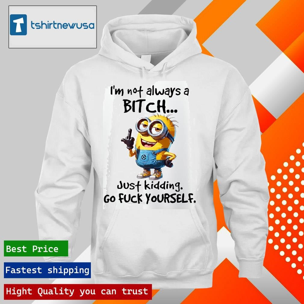 Funny Minion I’m Not Always A Bitch Just Kidding Go Fuck Yourself 2025 T Shirt