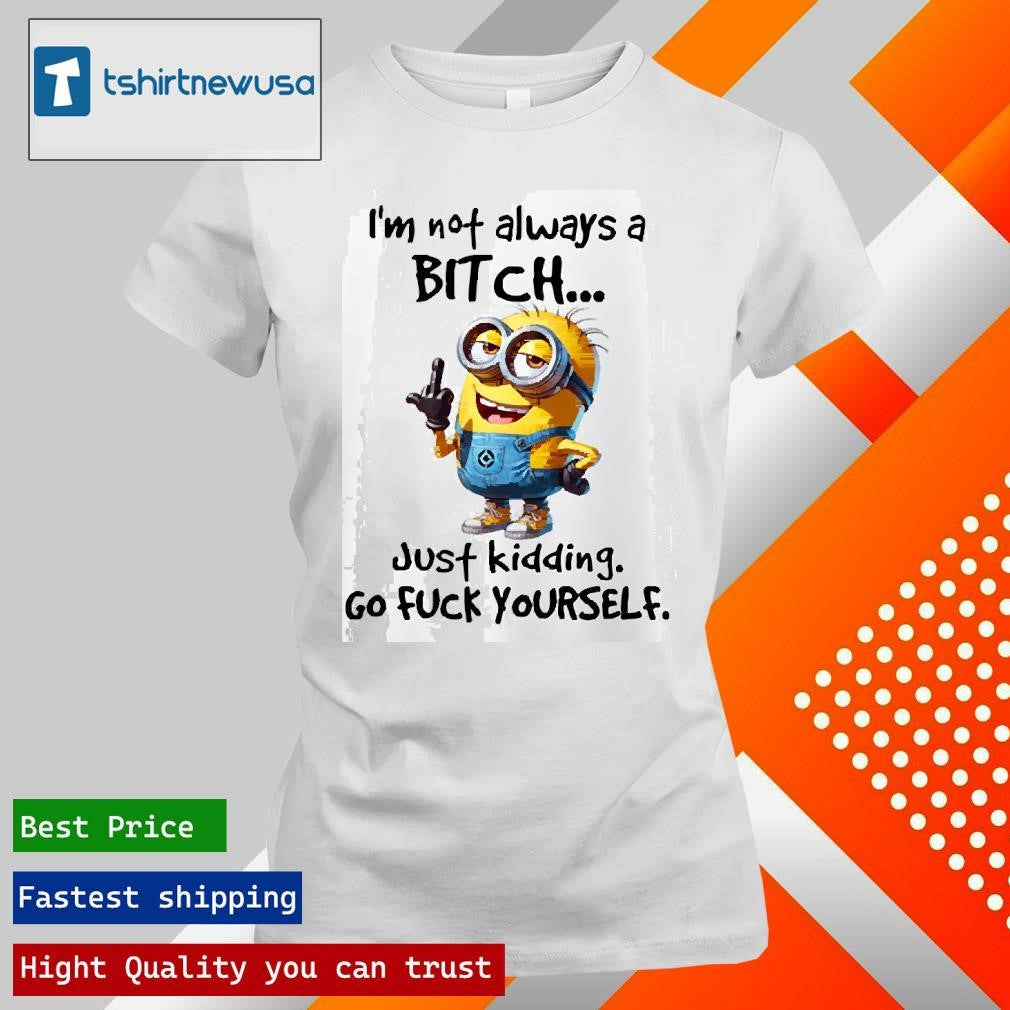 Funny Minion I’m Not Always A Bitch Just Kidding Go Fuck Yourself 2025 T Shirt