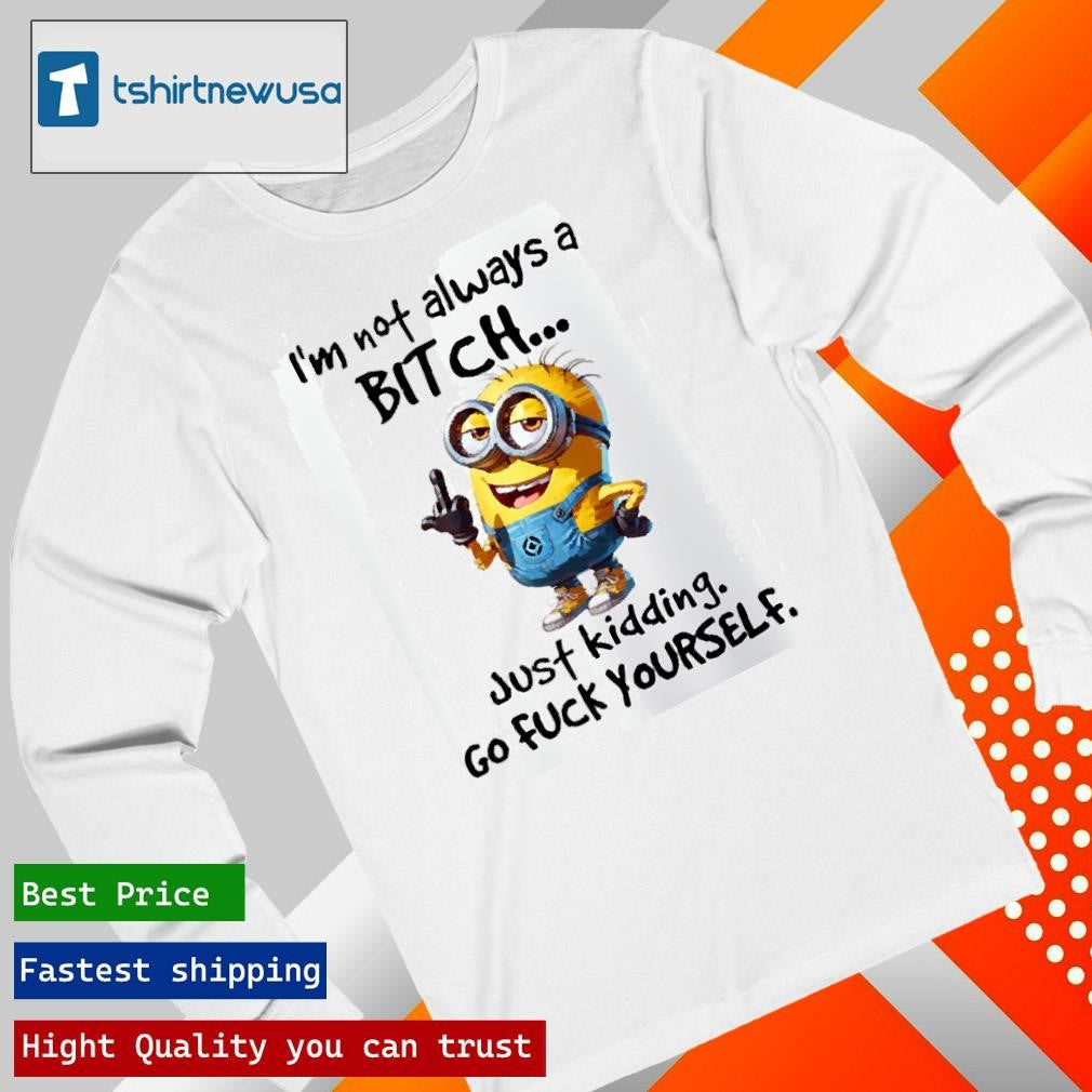 Funny Minion I’m Not Always A Bitch Just Kidding Go Fuck Yourself 2025 T Shirt