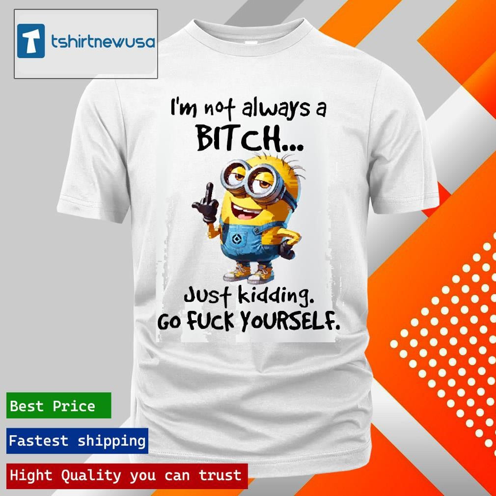 Funny Minion I’m Not Always A Bitch Just Kidding Go Fuck Yourself 2025 T Shirt