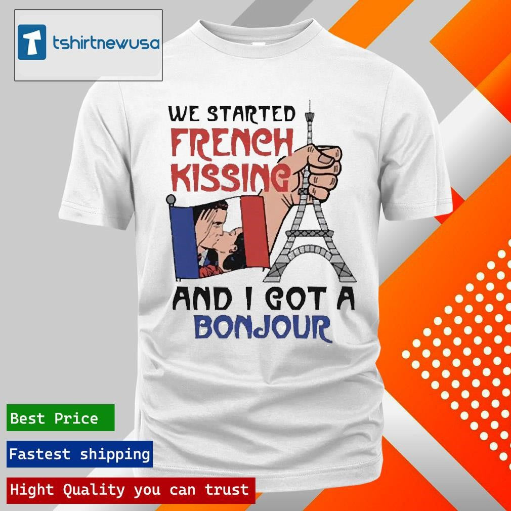 Funny We Started French Kissing And I Got A Bonjour 2025 Shirts