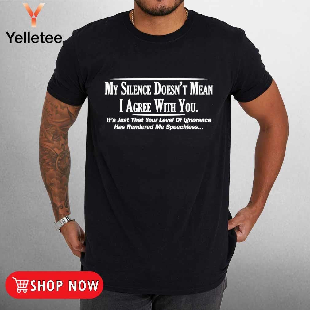 My silence doesn't mean I agree with you your level of ignorance shirt