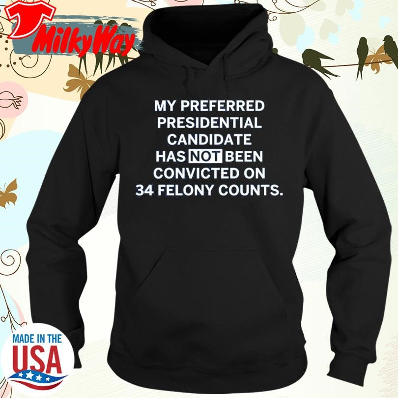 My Preferred Presidential Candidate Has Not Been Convicted On 34 Felony Counts shirt