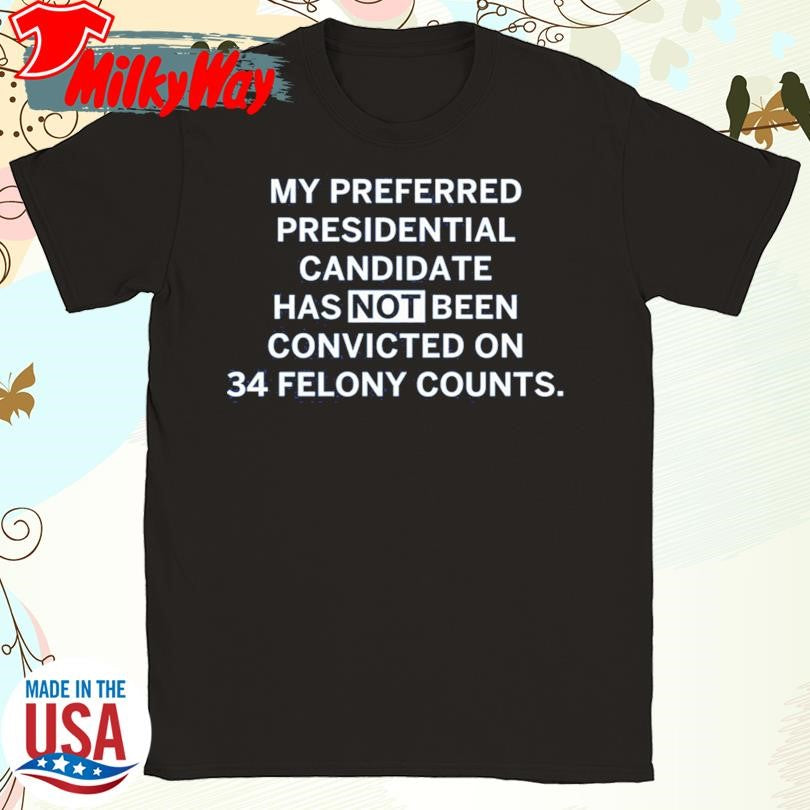 My Preferred Presidential Candidate Has Not Been Convicted On 34 Felony Counts shirt