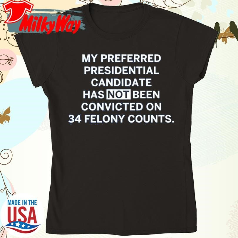 My Preferred Presidential Candidate Has Not Been Convicted On 34 Felony Counts shirt