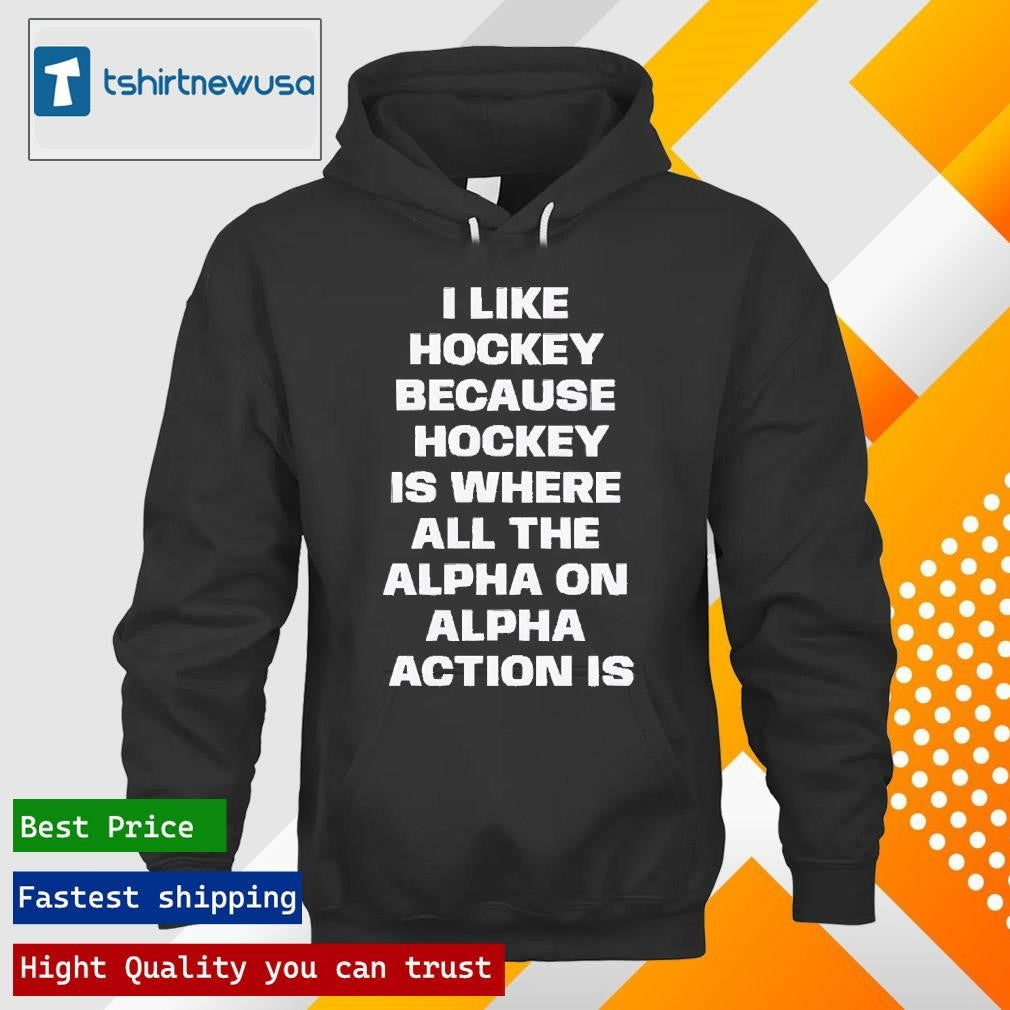 Premium I Like Hockey Because Hockey Is Where All The Alpha On Alpha Action Is 2024 T Shirt