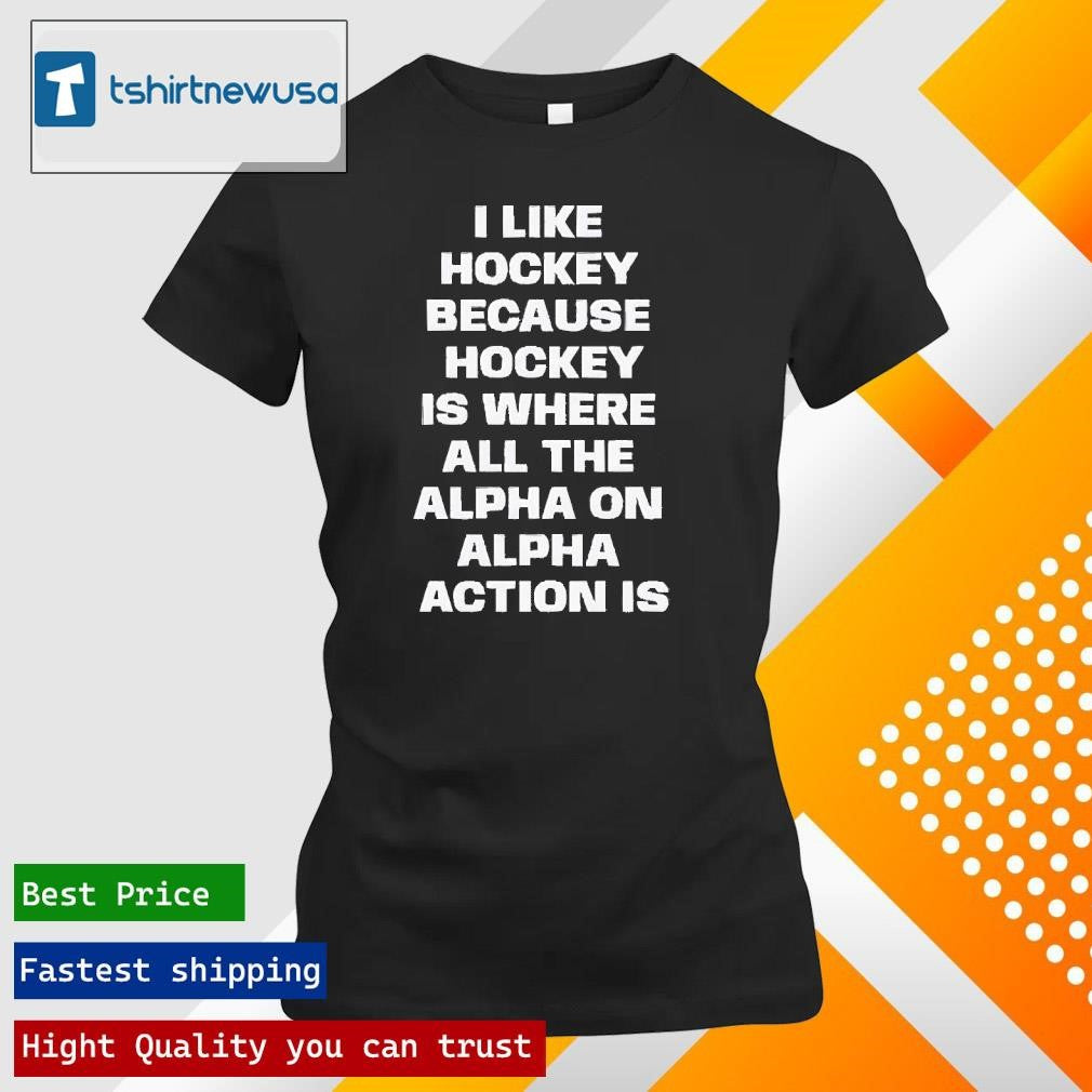 Premium I Like Hockey Because Hockey Is Where All The Alpha On Alpha Action Is 2024 T Shirt