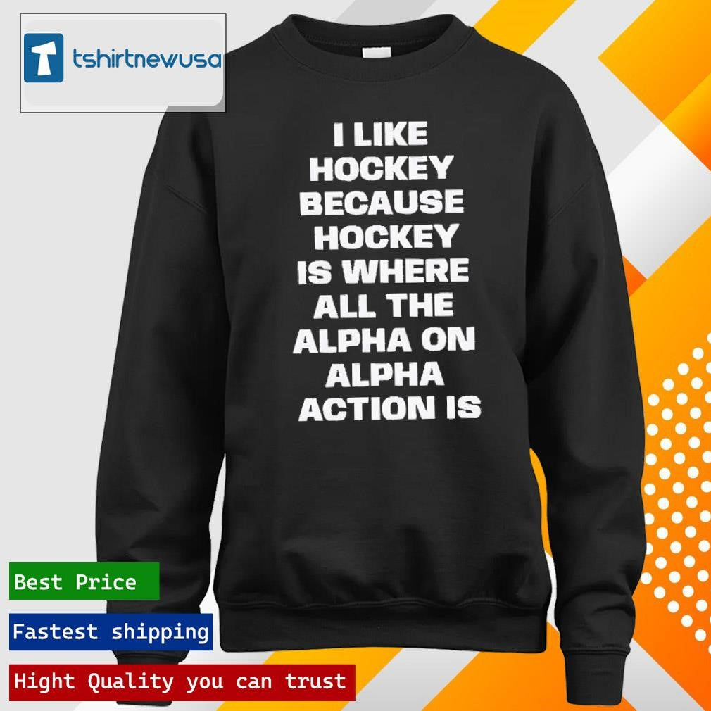 Premium I Like Hockey Because Hockey Is Where All The Alpha On Alpha Action Is 2024 T Shirt