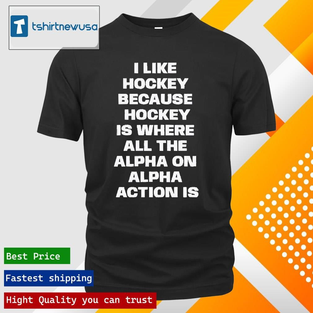 Premium I Like Hockey Because Hockey Is Where All The Alpha On Alpha Action Is 2024 T Shirt