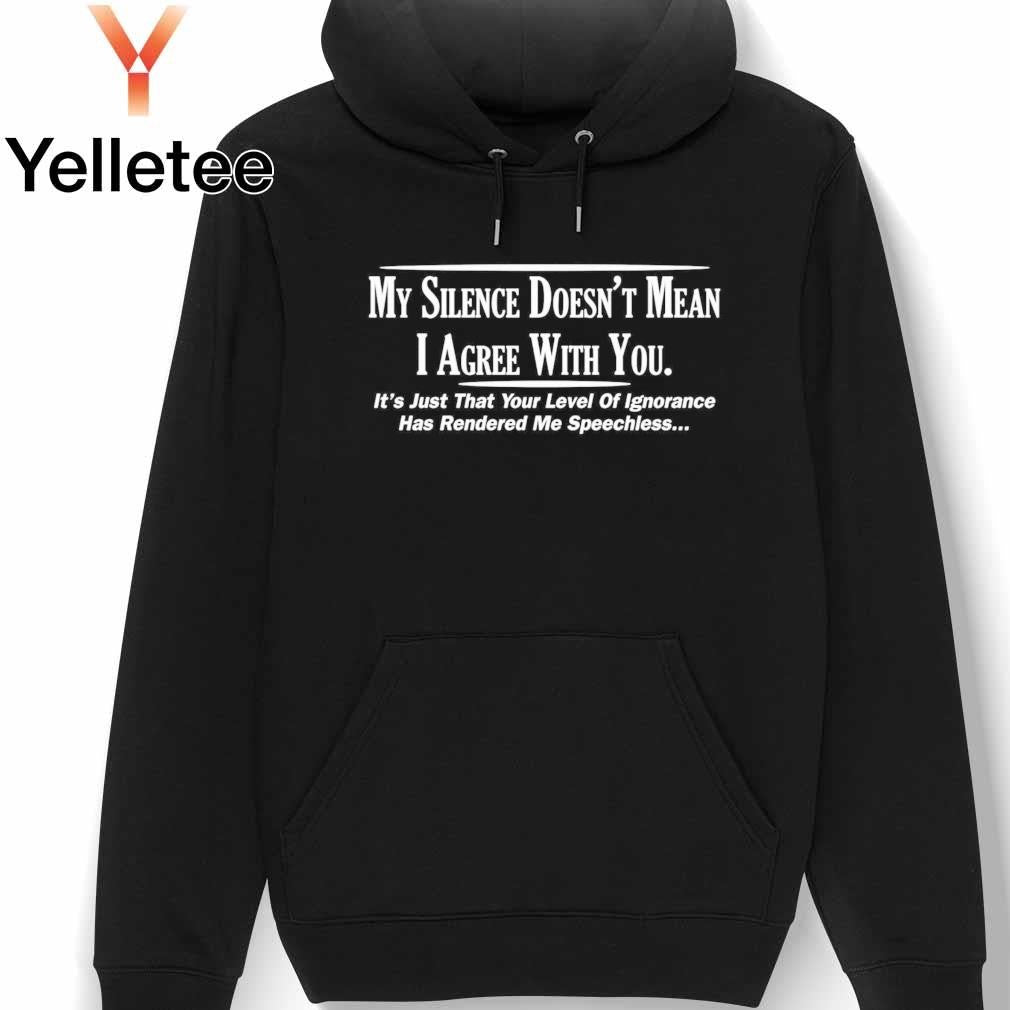 My silence doesn't mean I agree with you your level of ignorance shirt