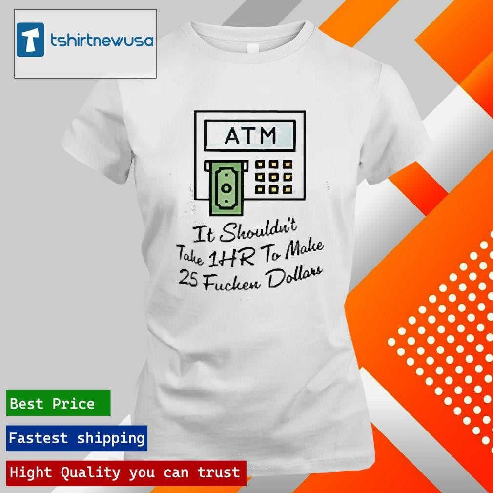 Top ATM It Shouldn’t Take 1hr To Make 25 Fucken Dollars 2025 T Shirt