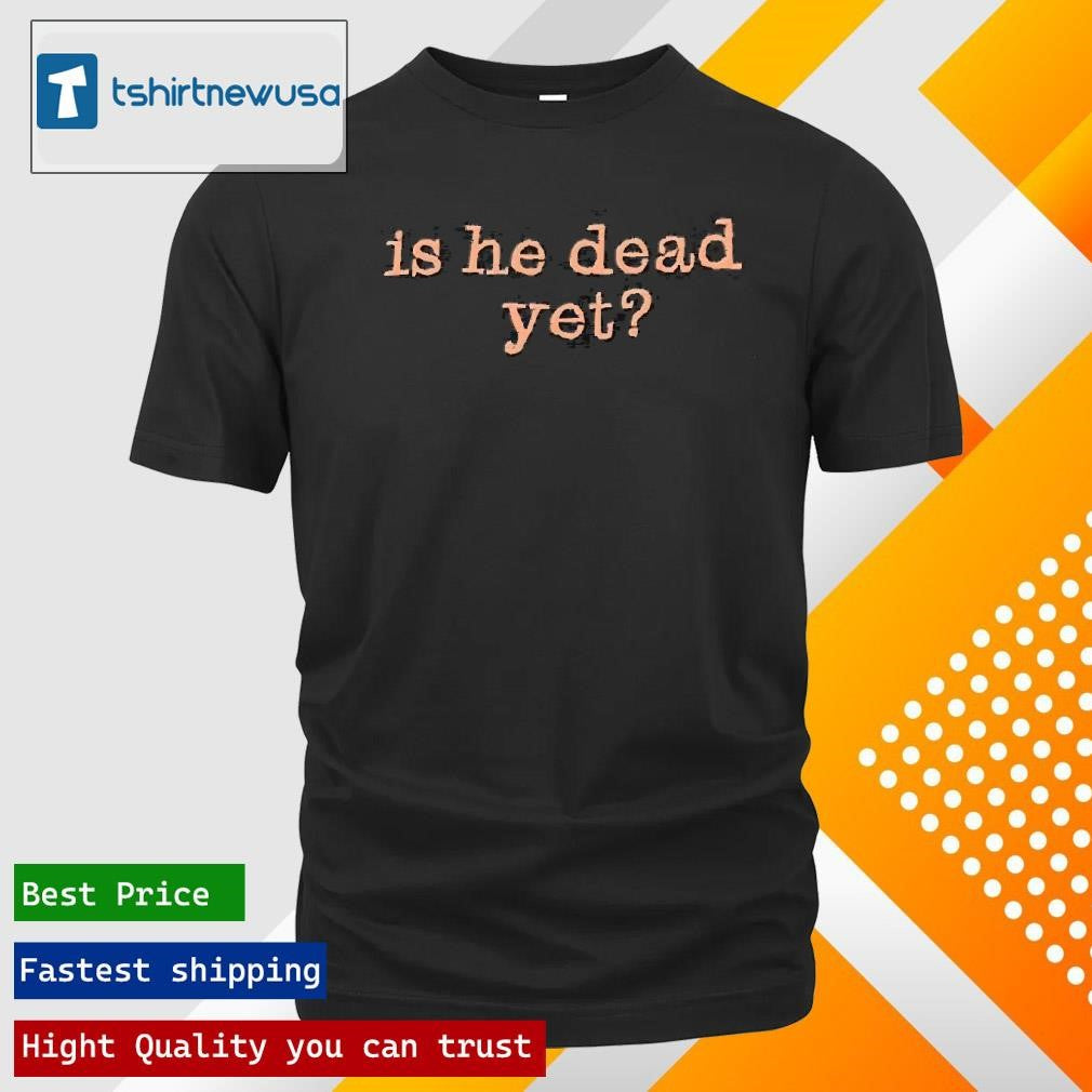 Top Is He Dead Yet 2025 T Shirt