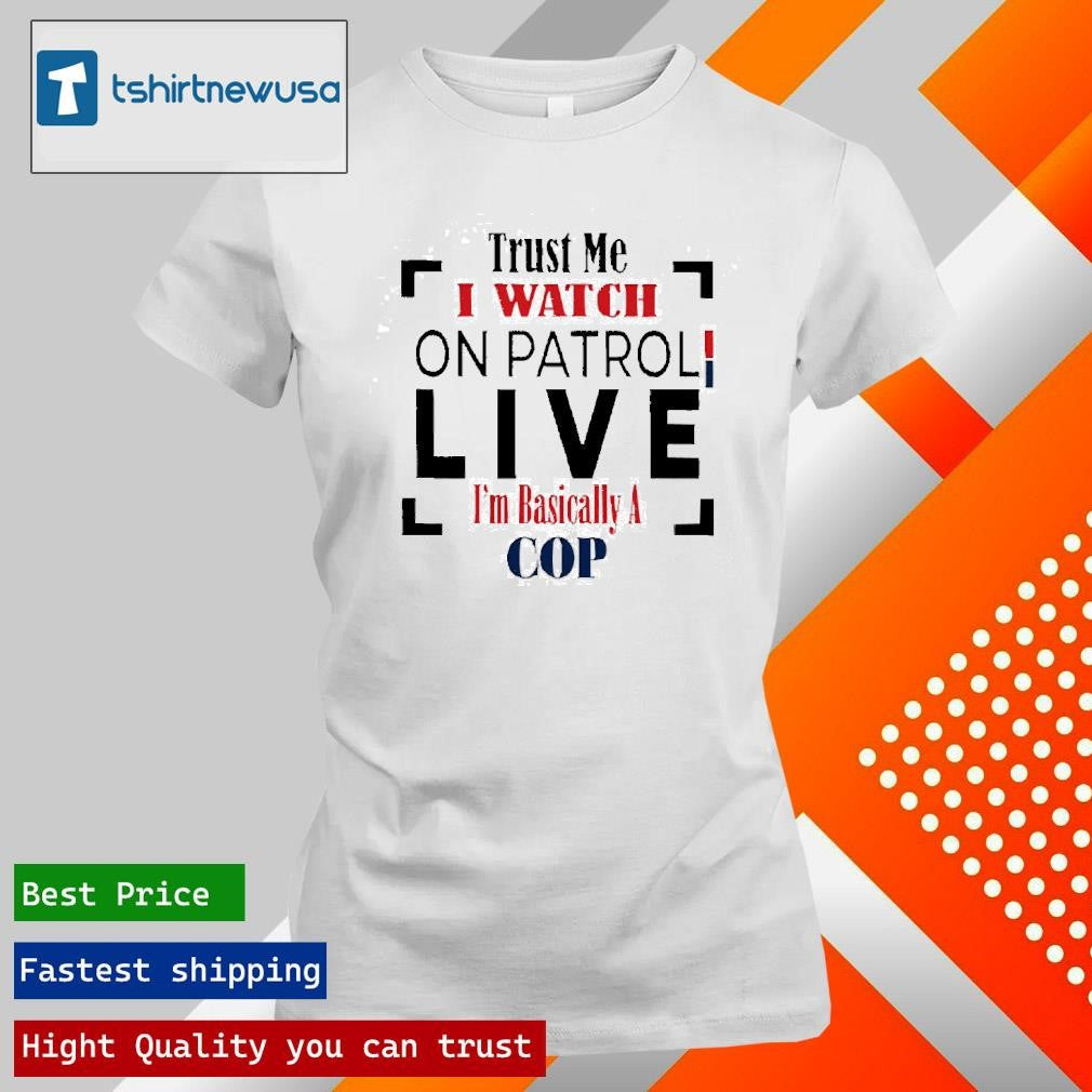 Top Trust Me I Watch On Patrol Live I’m Basically A Cop 2025 T Shirt