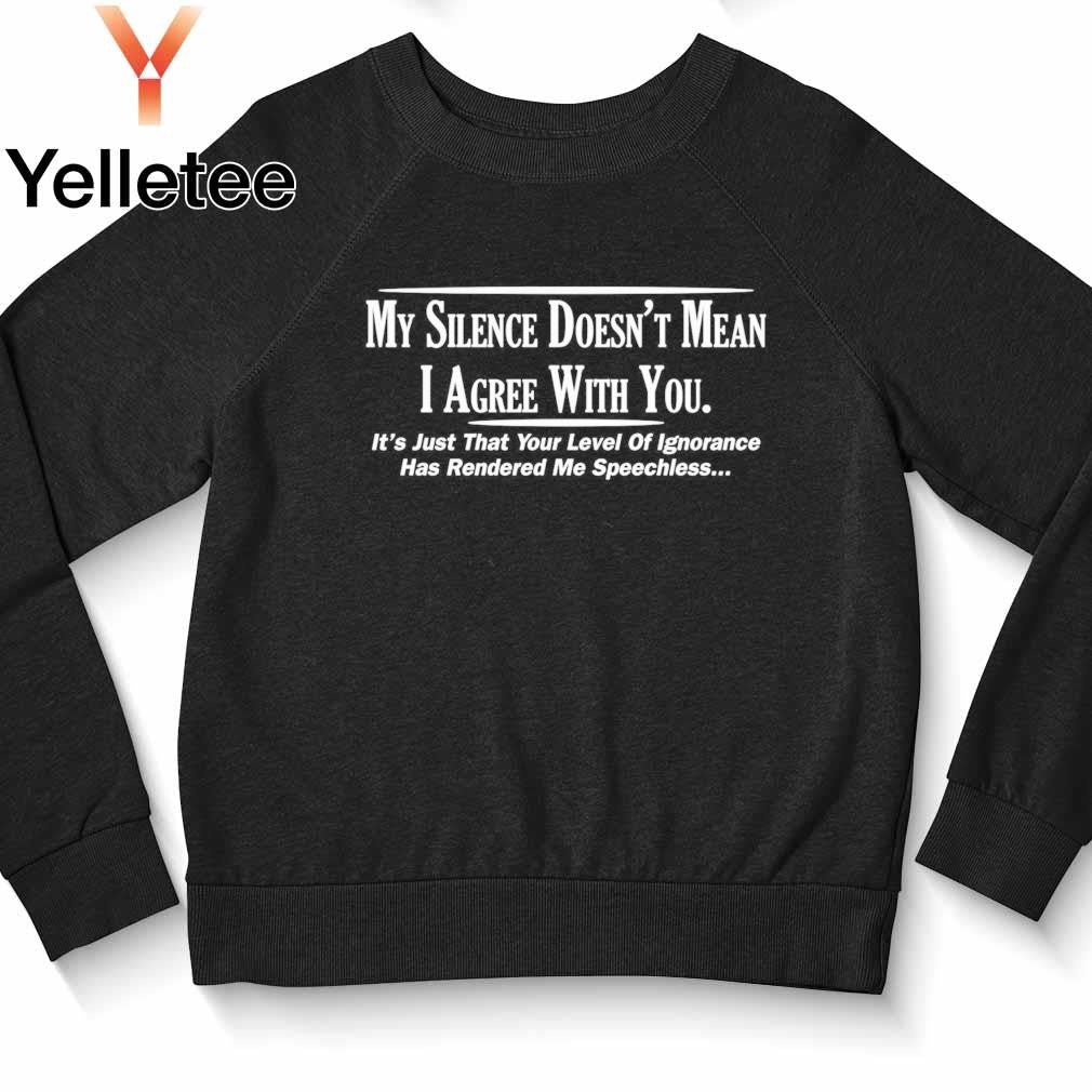 My silence doesn't mean I agree with you your level of ignorance shirt