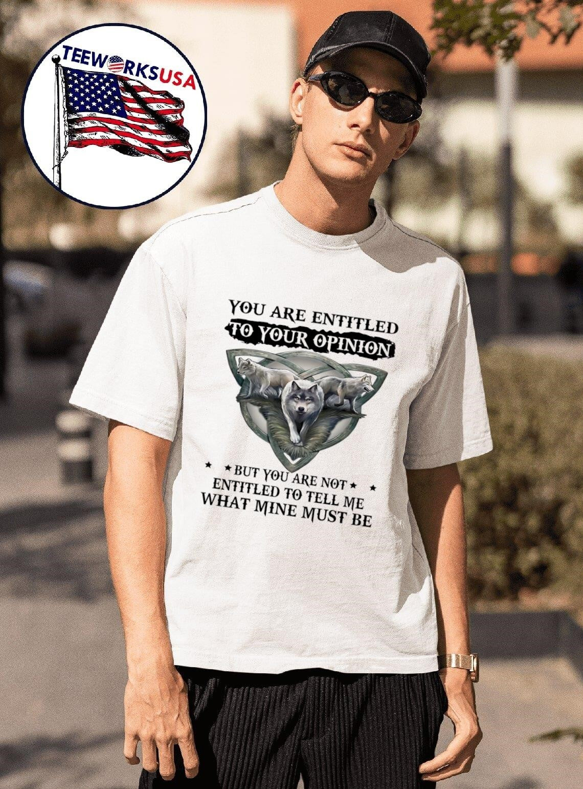 Wolf you are entitled to your opinion but you are not entitled to tell me what mine must be shirt