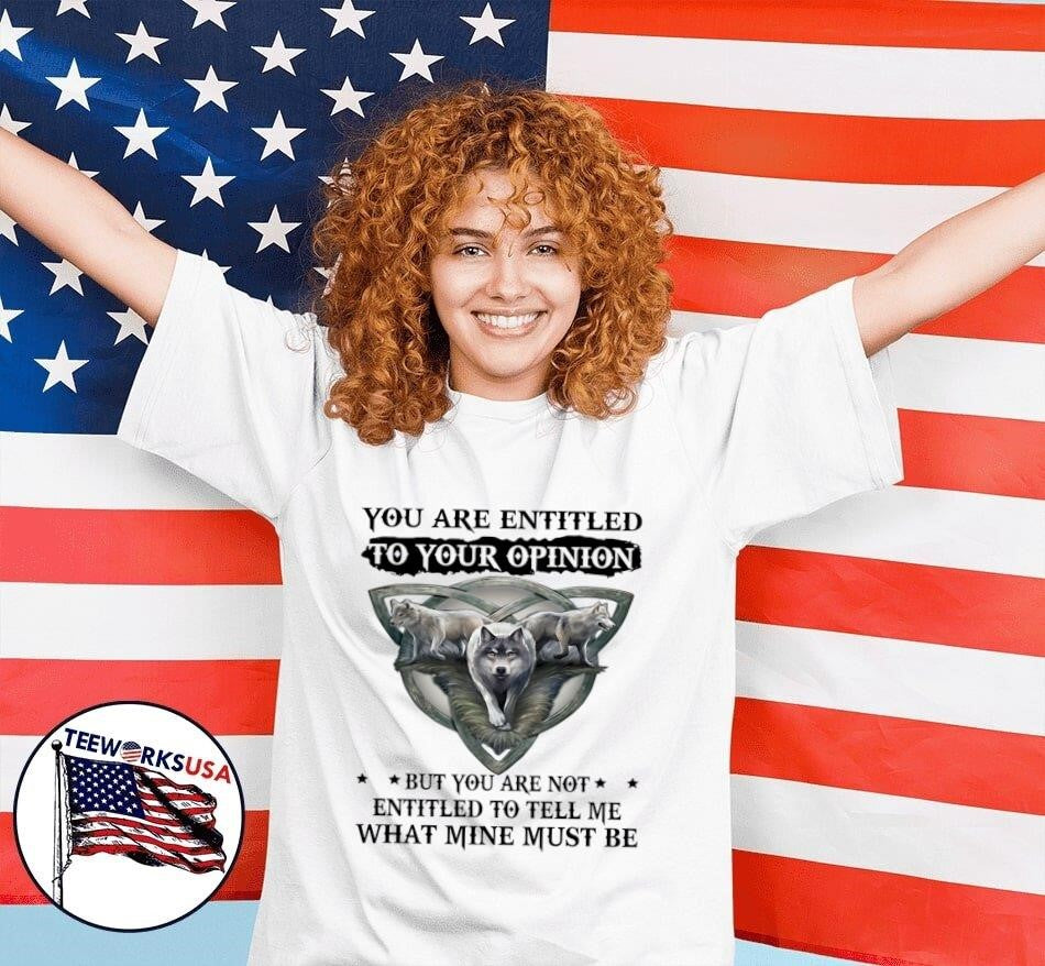 Wolf you are entitled to your opinion but you are not entitled to tell me what mine must be shirt