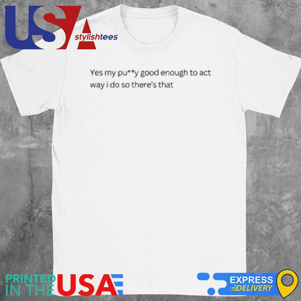 Yes My Pussy Good Enough To Act Way I Do T-shirt