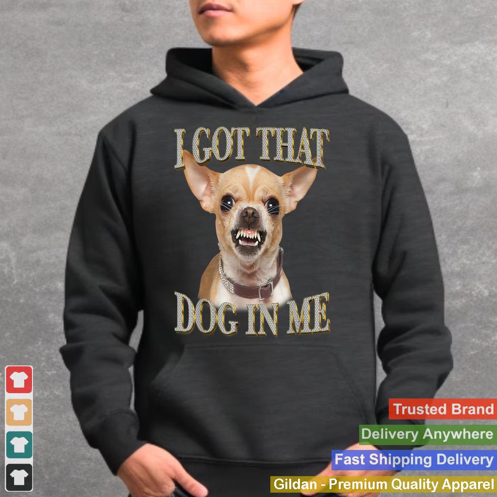 I Got That Dog In Me Funny Dog Chihuahua Lovers