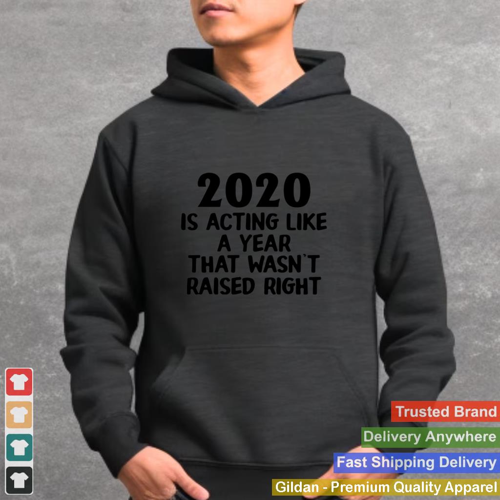 2020 is acting like a year that wasnt raised right shirt