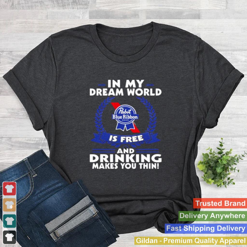 In My Dream World Pabst Blue Ribbon Is Free And Drinking Make You Thin Shirt