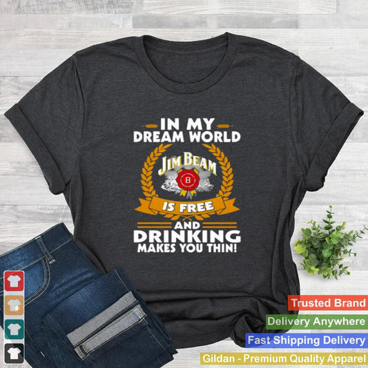 In My Dream World Jim Beam Is Free And Drinking Make You Thin Shirt