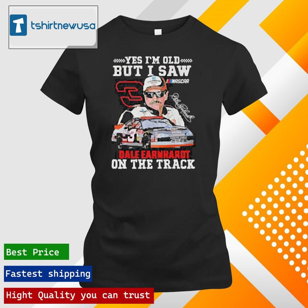 Premium Dale Earnhardt Yes I’m Old But I Saw Dale Earnhardt On The Track Nascar Signature 2025 Shirts