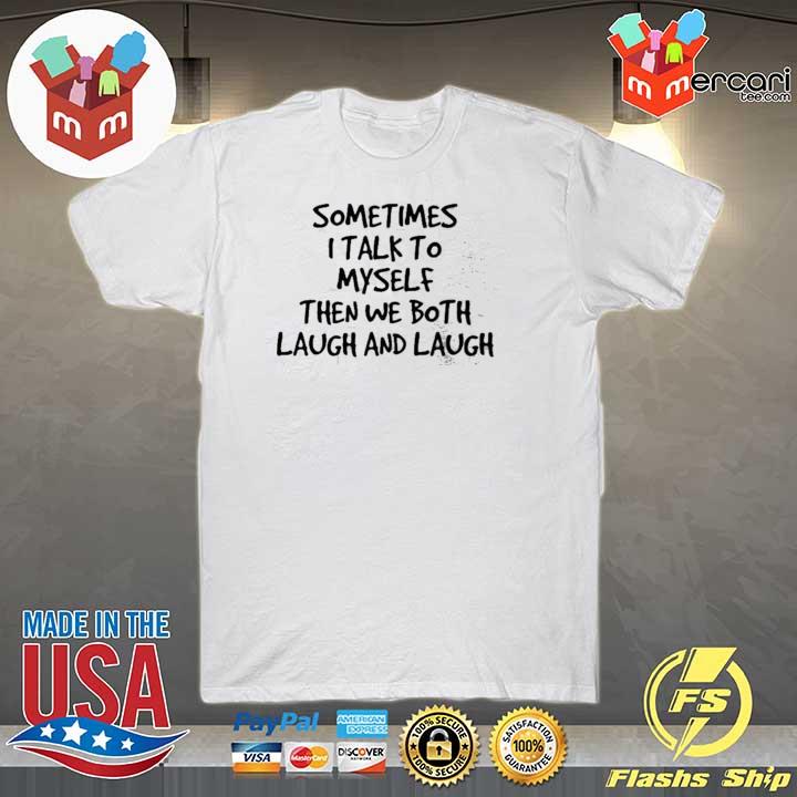 Sometimes I Talk To Myself Then We Both Laugh And Laugh Shirt