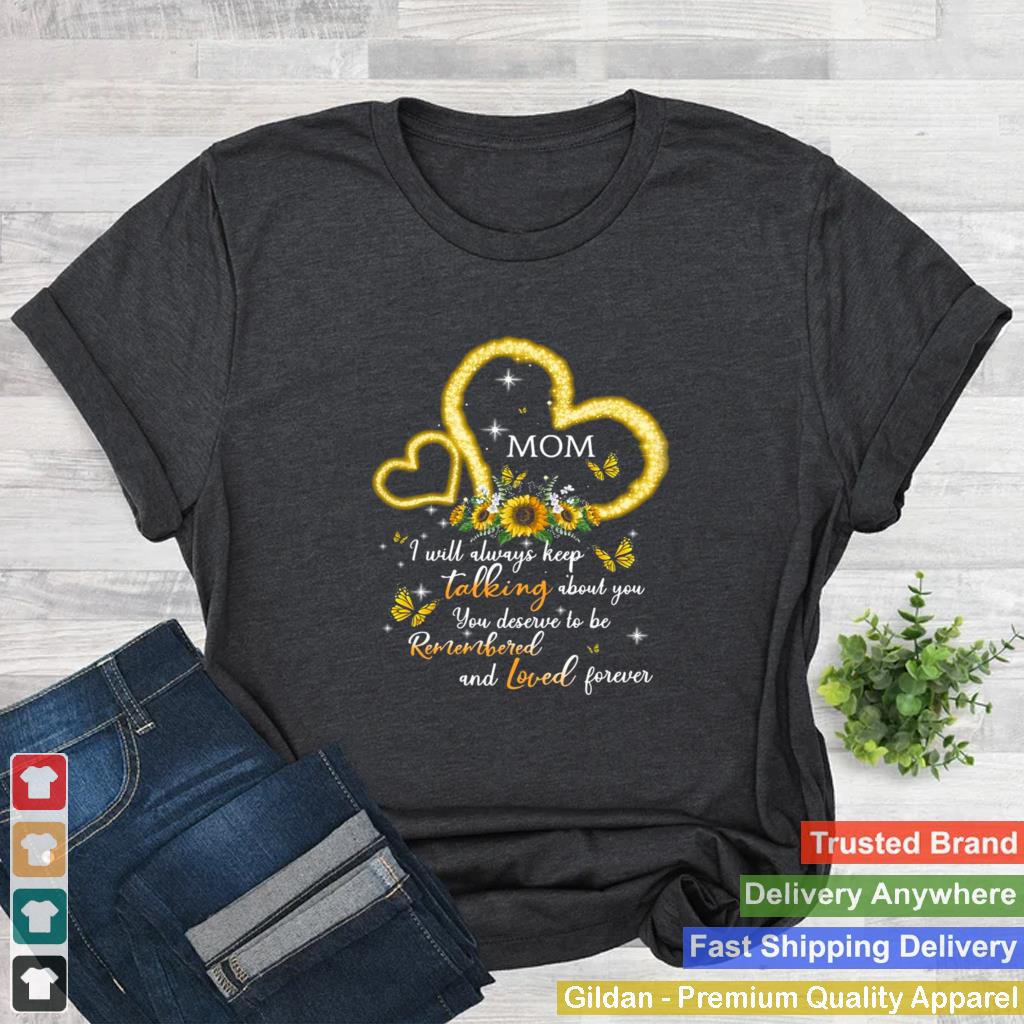 I Will Always Keep Talking About You You Deserve To Be Remembered And Loved Forever Mom T shirt