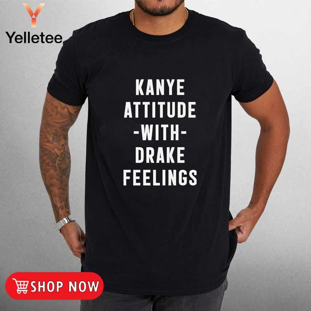 Kanye Attitude with Drake Feelings shirt