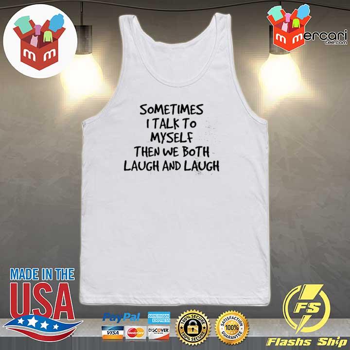 Sometimes I Talk To Myself Then We Both Laugh And Laugh Shirt