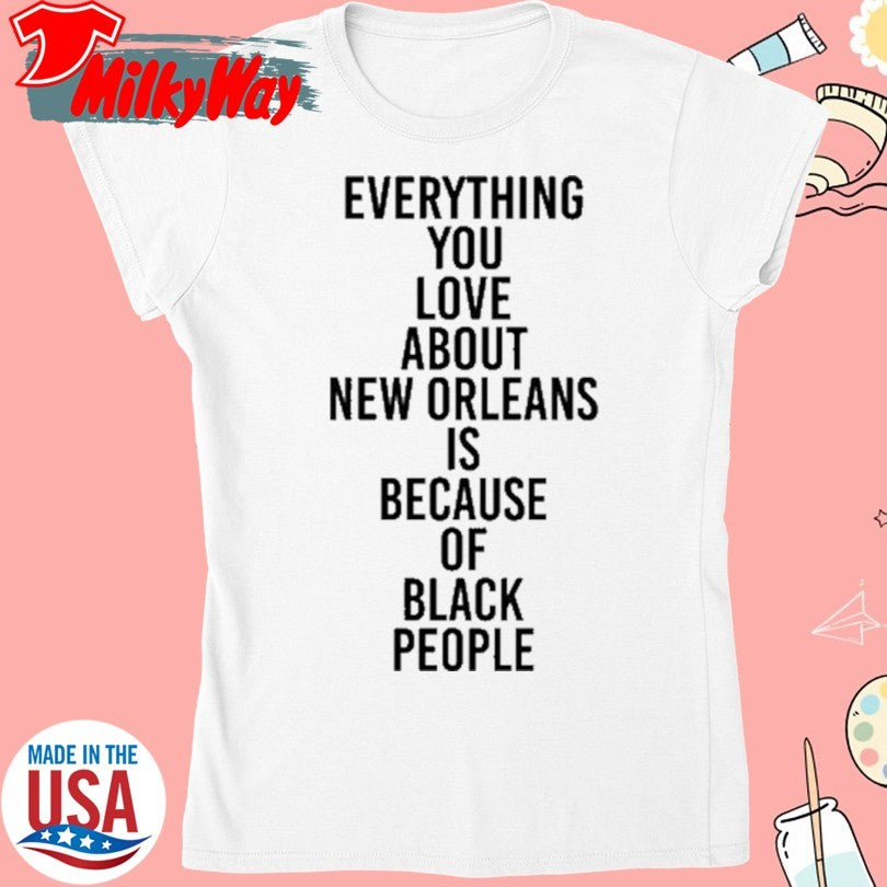 Official Everything You Love About New Orleans Is Because Of Black People Tee Shirt