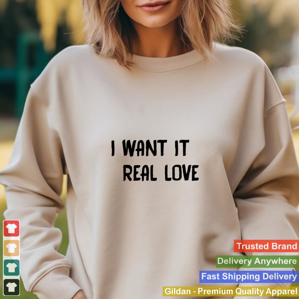 I want it real love shirt