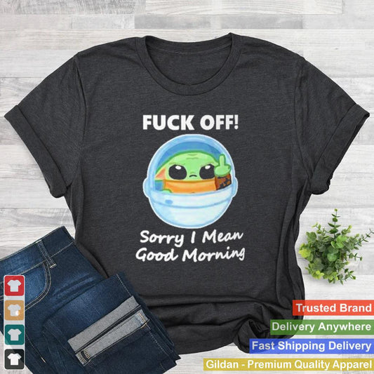 Baby Yoda fuck off sorry I mean good morning shirt