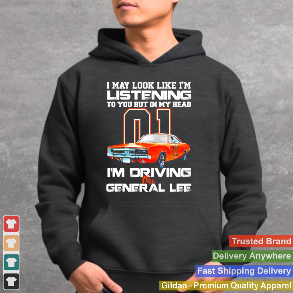 01 I may look like Im listening to you but in my head Im driving the general lee shirt