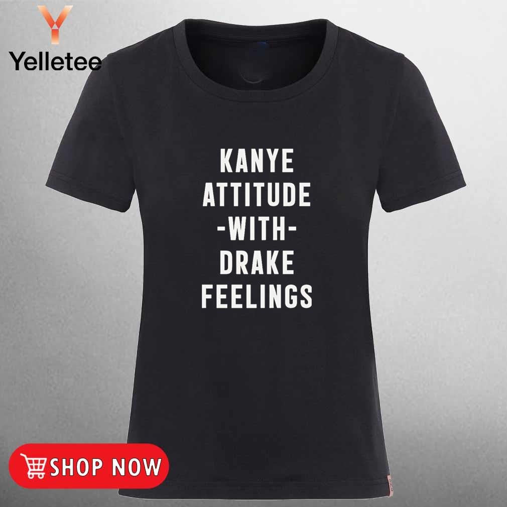 Kanye Attitude with Drake Feelings shirt