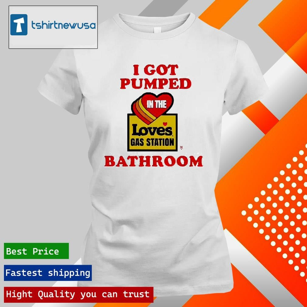 Premium I Got Pumped In The Loves Gas Station Bathroom 2025 Shirts