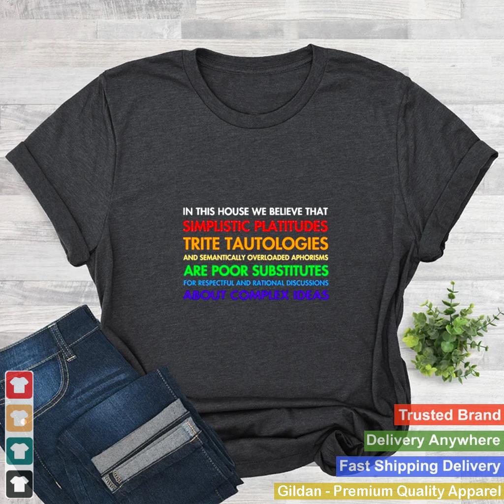 In this house we believe that simplistic platitudes trite tautologies shirt