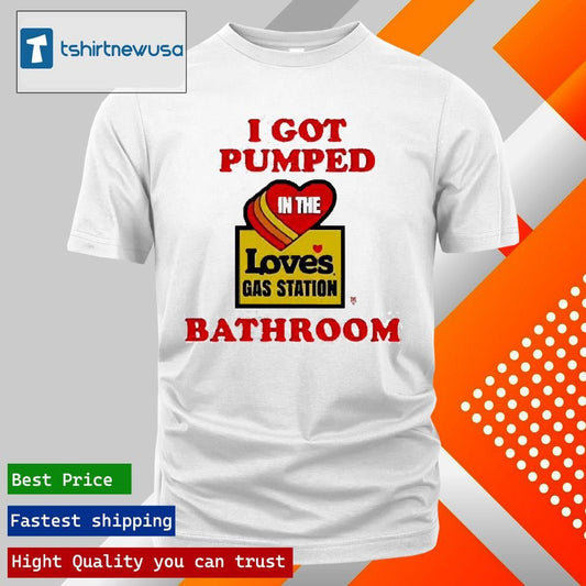 Premium I Got Pumped In The Loves Gas Station Bathroom 2025 Shirts