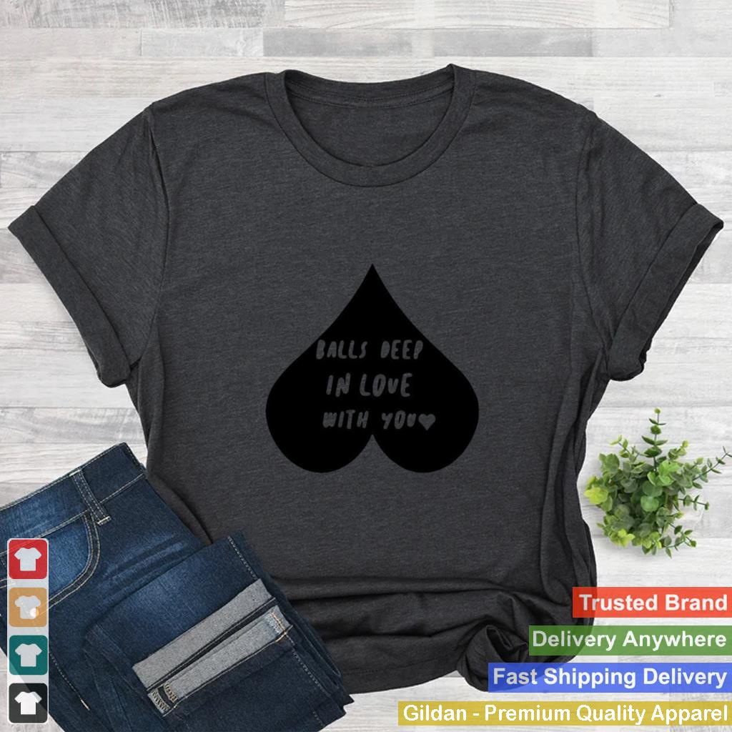 Balls deep in love with you shirt