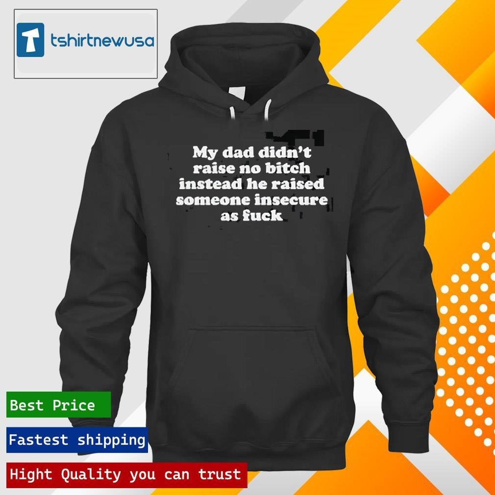 Top My Dad Didn’t Raise No Bitch Instead He Raised Someone Insecure As Fuck 2025 T Shirt