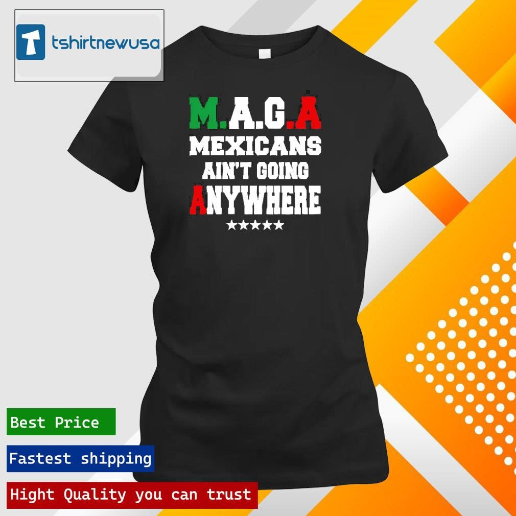 Premium Maga Mexicans Aint Going Anywhere 2025 Unisex T Shirts