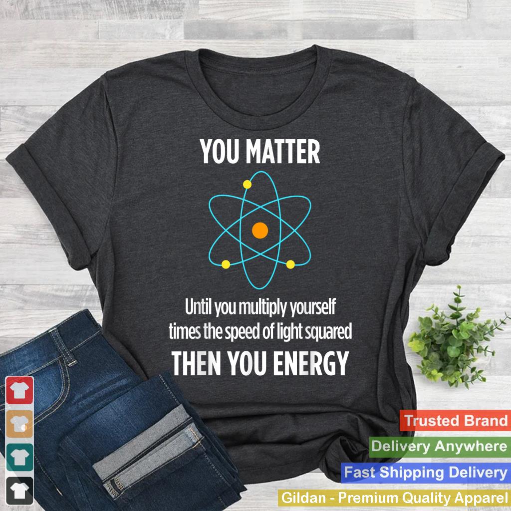 You Matter You Energy Funny Physicist Physics Lover