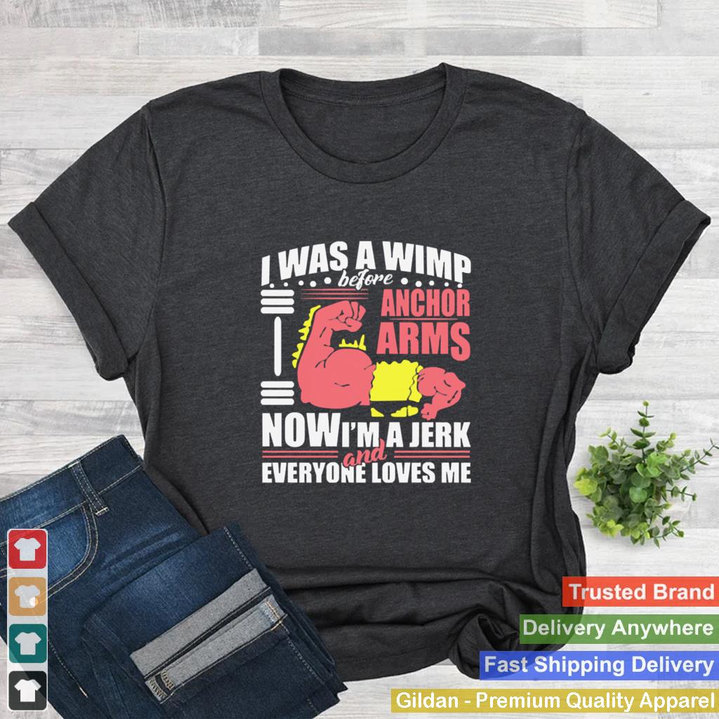 I was a wimp before anchor arms now Im a jerk and everyone loves me shirt