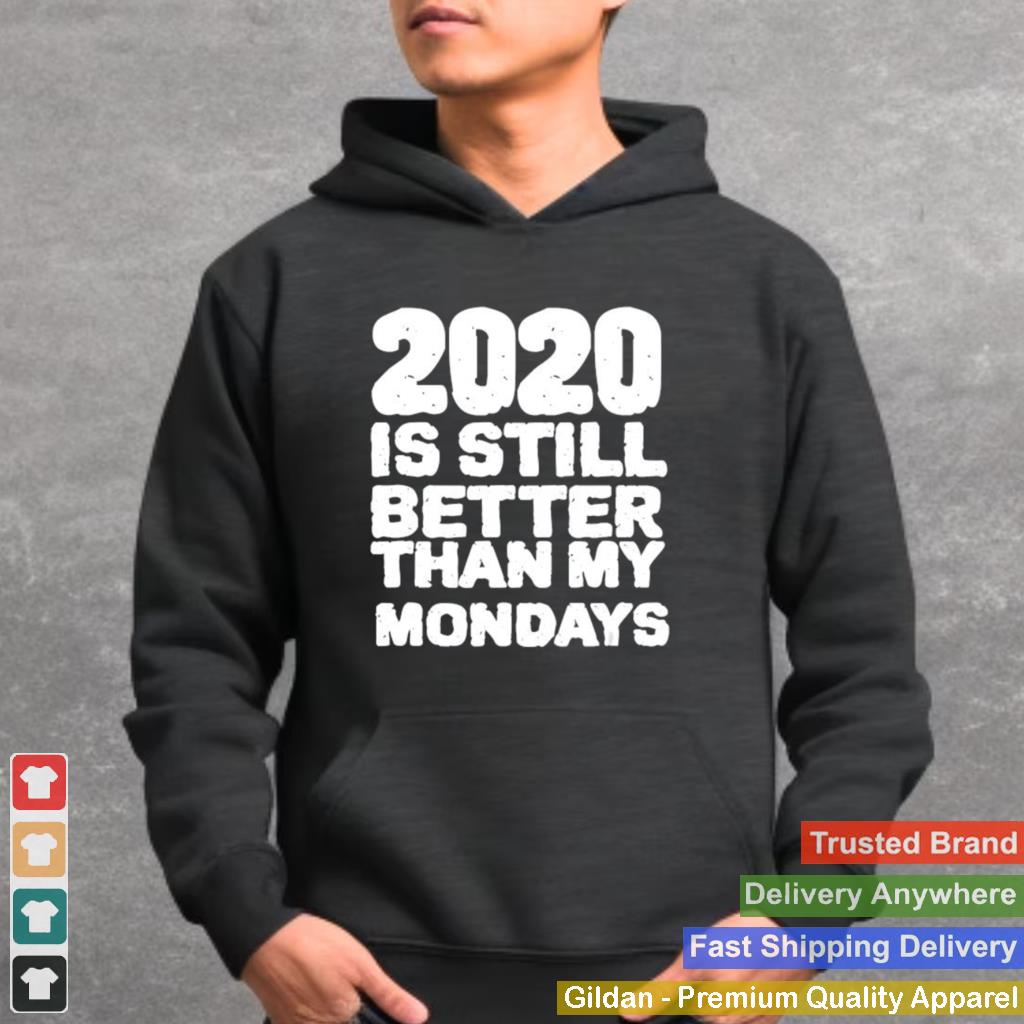 2020 Is Still Better Than My Mondays shirt