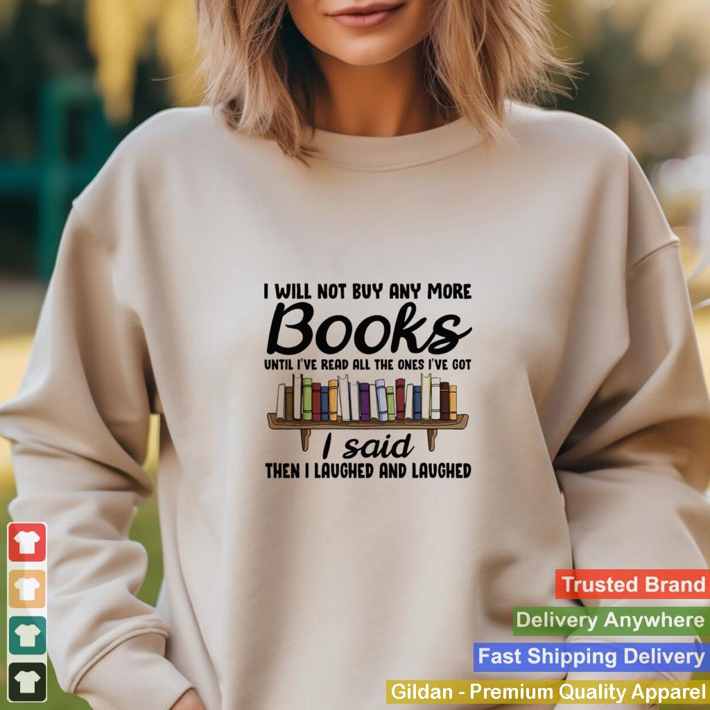 I will not buy any more books until ive read all the ones Ive got I said then I laughed and laughed shirt