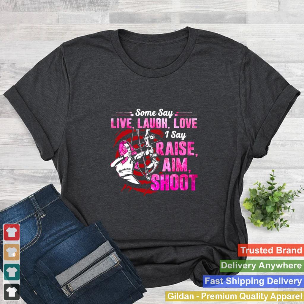 Archery Some Say Live Laugh Love I Say Raise Aim Shoot T shirt