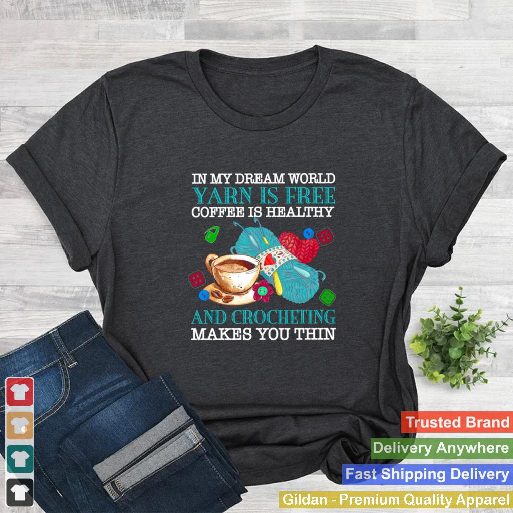 In my dream world yarn is free coffee is healthy and crocheting makes you thin shirt