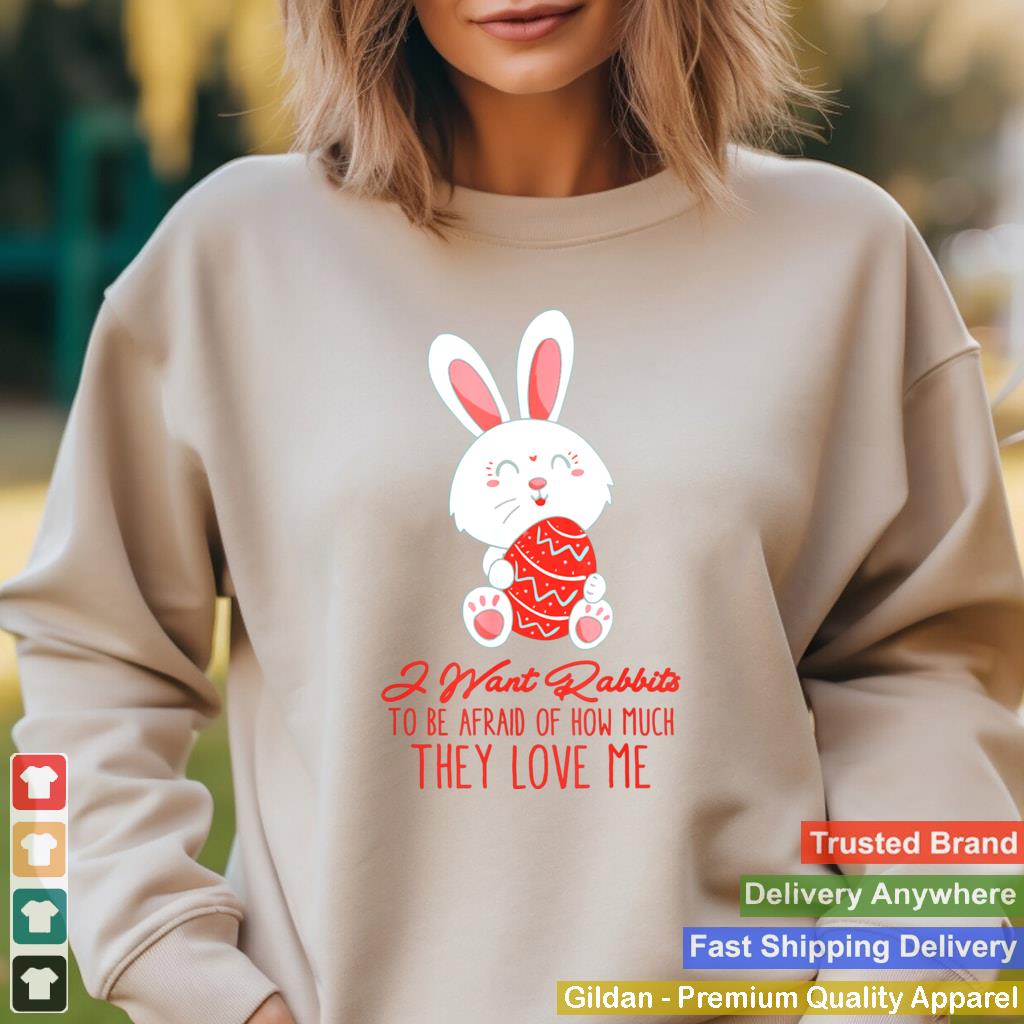 I Want Rabbits To Be Afraid Of How Much They Love Me shirt