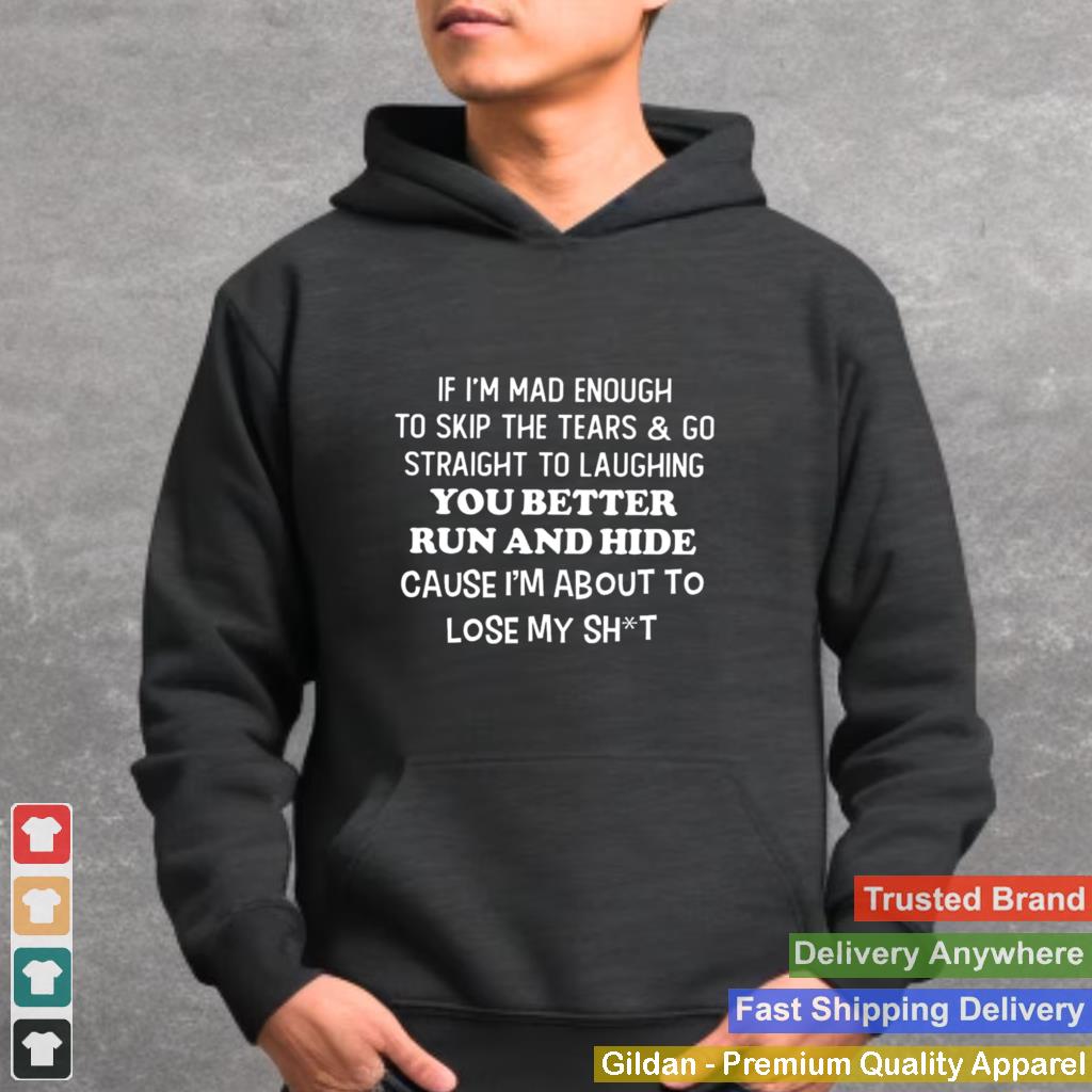 If im mad enough to skip the tears and go straight to laughing you better run and hide shirt 1