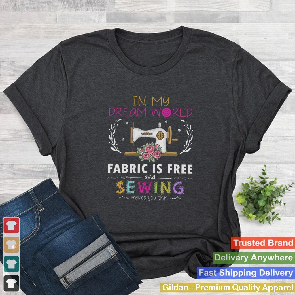 In my dream world fabric is free and sewing makes you thin shirt